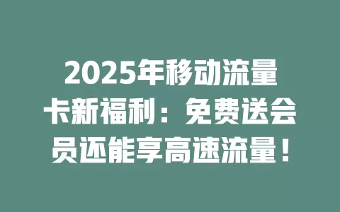 2025年移动流量卡新福利：免费送会员还能享高速流量！