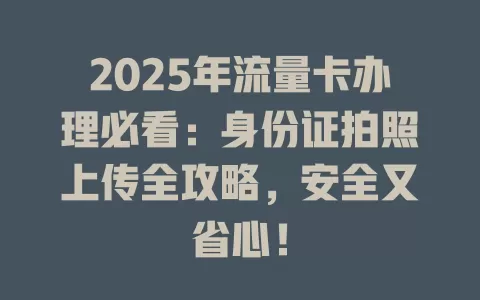 2025年流量卡办理必看：身份证拍照上传全攻略，安全又省心！