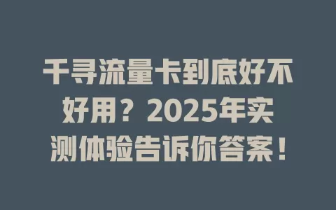 千寻流量卡到底好不好用？2025年实测体验告诉你答案！