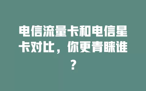 电信流量卡和电信星卡对比，你更青睐谁？