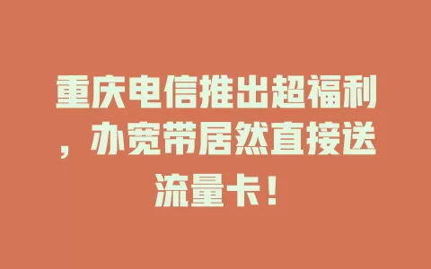 重庆电信推出超福利，办宽带居然直接送流量卡！