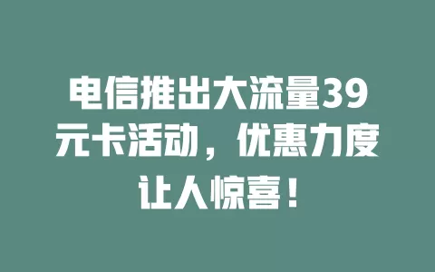 电信推出大流量39元卡活动，优惠力度让人惊喜！