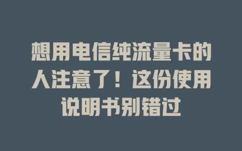 想用电信纯流量卡的人注意了！这份使用说明书别错过