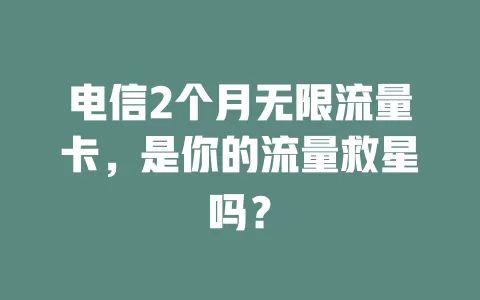 电信2个月无限流量卡，是你的流量救星吗？