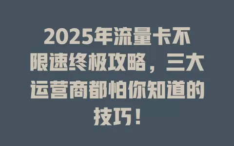 2025年流量卡不限速终极攻略，三大运营商都怕你知道的技巧！