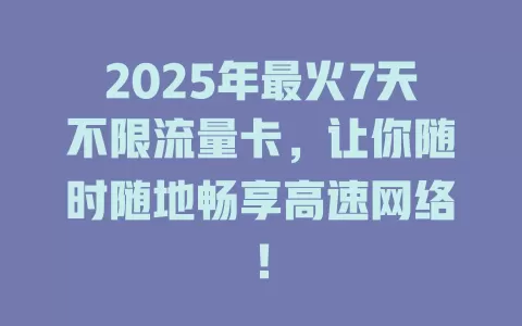 2025年最火7天不限流量卡，让你随时随地畅享高速网络！