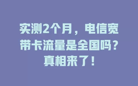 实测2个月，电信宽带卡流量是全国吗？真相来了！