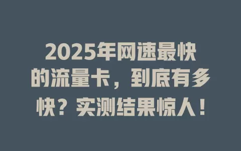 2025年网速最快的流量卡，到底有多快？实测结果惊人！