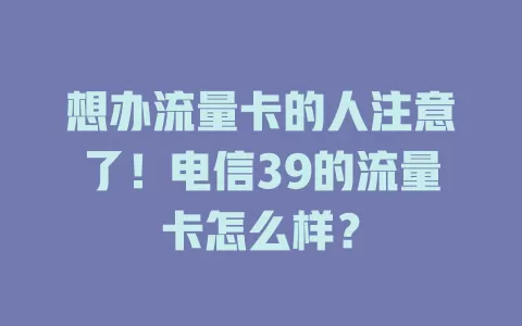 想办流量卡的人注意了！电信39的流量卡怎么样？