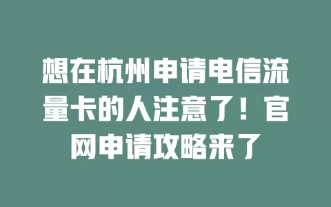 想在杭州申请电信流量卡的人注意了！官网申请攻略来了