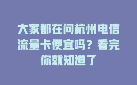 大家都在问杭州电信流量卡便宜吗？看完你就知道了