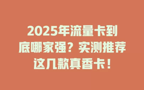 2025年流量卡到底哪家强？实测推荐这几款真香卡！