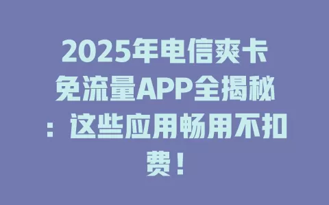 2025年电信爽卡免流量APP全揭秘：这些应用畅用不扣费！