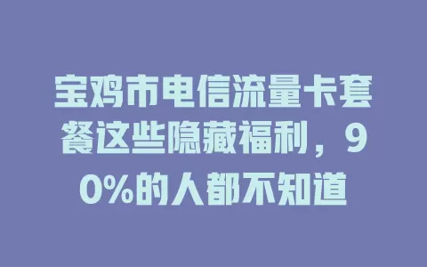 宝鸡市电信流量卡套餐这些隐藏福利，90%的人都不知道