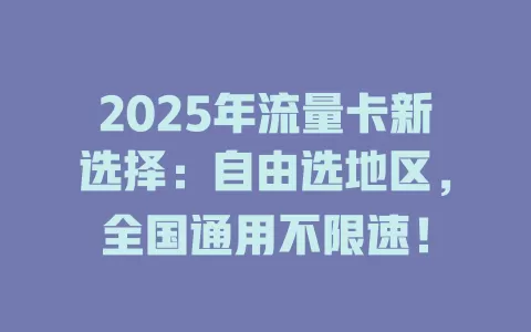 2025年流量卡新选择：自由选地区，全国通用不限速！