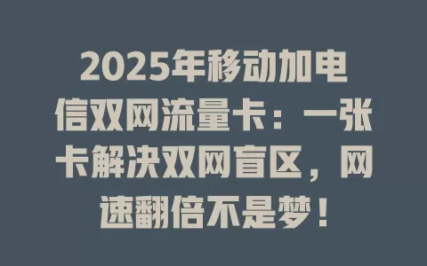 2025年移动加电信双网流量卡：一张卡解决双网盲区，网速翻倍不是梦！