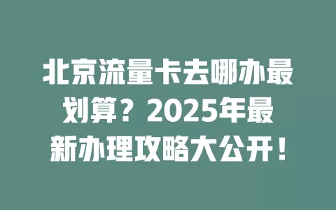 北京流量卡去哪办最划算？2025年最新办理攻略大公开！