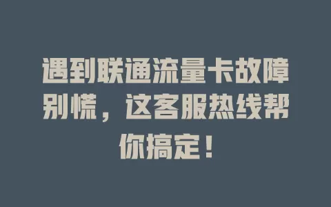 遇到联通流量卡故障别慌，这客服热线帮你搞定！