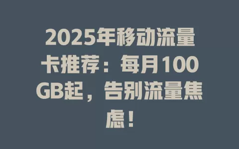 2025年移动流量卡推荐：每月100GB起，告别流量焦虑！