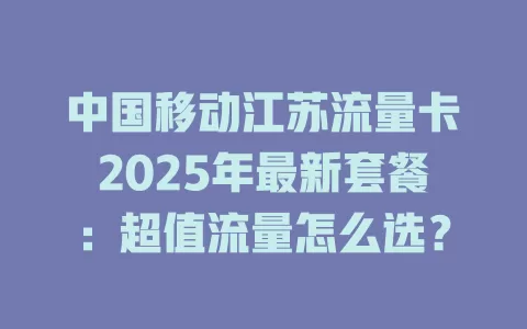 中国移动江苏流量卡2025年最新套餐：超值流量怎么选？