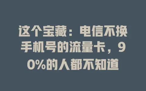这个宝藏：电信不换手机号的流量卡，90%的人都不知道