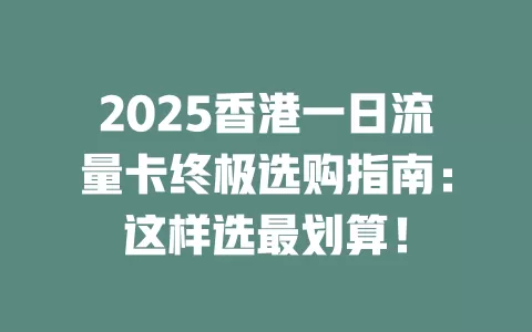 2025香港一日流量卡终极选购指南：这样选最划算！