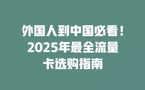 外国人到中国必看！2025年最全流量卡选购指南