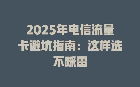 2025年电信流量卡避坑指南：这样选不踩雷