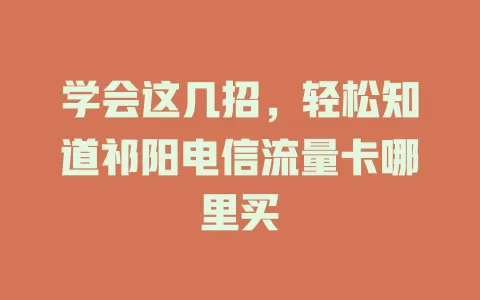 学会这几招，轻松知道祁阳电信流量卡哪里买