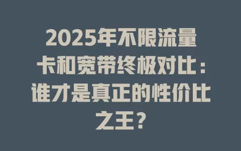 2025年不限流量卡和宽带终极对比：谁才是真正的性价比之王？