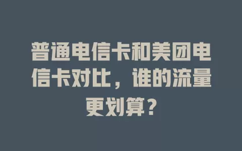 普通电信卡和美团电信卡对比，谁的流量更划算？