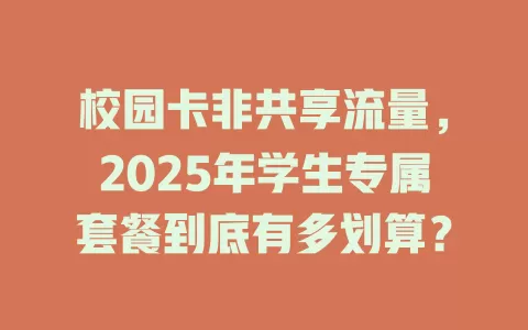 校园卡非共享流量，2025年学生专属套餐到底有多划算？