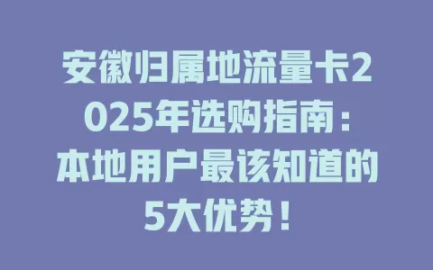 安徽归属地流量卡2025年选购指南：本地用户最该知道的5大优势！