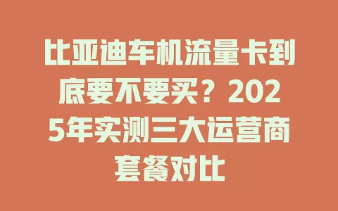 比亚迪车机流量卡到底要不要买？2025年实测三大运营商套餐对比