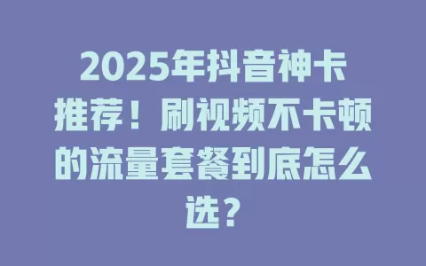 2025年抖音神卡推荐！刷视频不卡顿的流量套餐到底怎么选？
