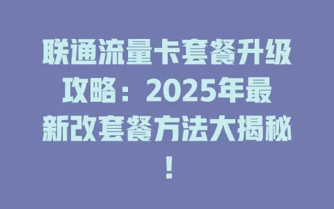 联通流量卡套餐升级攻略：2025年最新改套餐方法大揭秘！