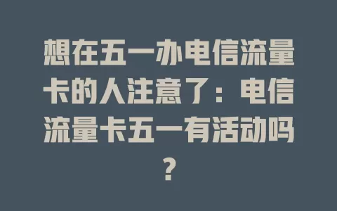 想在五一办电信流量卡的人注意了：电信流量卡五一有活动吗？