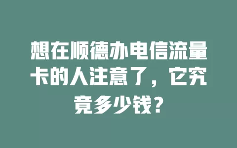 想在顺德办电信流量卡的人注意了，它究竟多少钱？