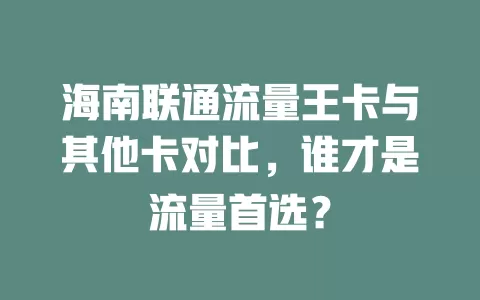 海南联通流量王卡与其他卡对比，谁才是流量首选？