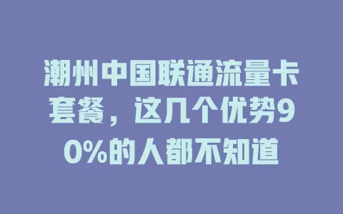 潮州中国联通流量卡套餐，这几个优势90%的人都不知道