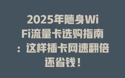 2025年随身WiFi流量卡选购指南：这样插卡网速翻倍还省钱！