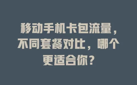 移动手机卡包流量，不同套餐对比，哪个更适合你？