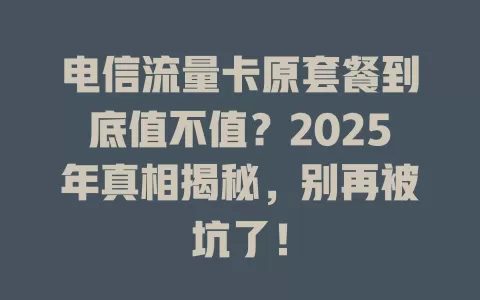 电信流量卡原套餐到底值不值？2025年真相揭秘，别再被坑了！