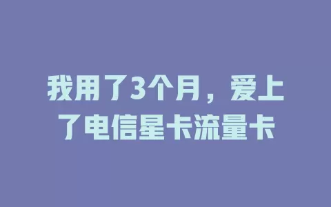 我用了3个月，爱上了电信星卡流量卡