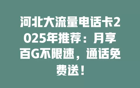 河北大流量电话卡2025年推荐：月享百G不限速，通话免费送！