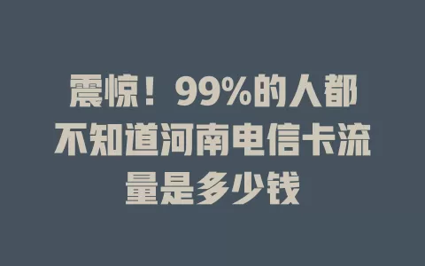 震惊！99%的人都不知道河南电信卡流量是多少钱