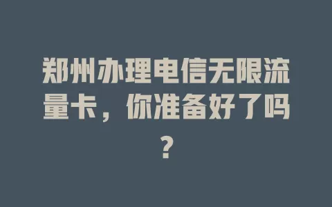 郑州办理电信无限流量卡，你准备好了吗？