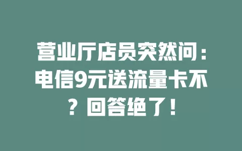 营业厅店员突然问：电信9元送流量卡不？回答绝了！