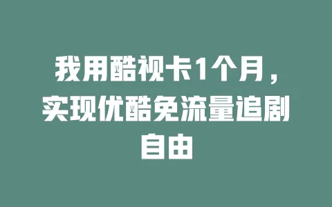 我用酷视卡1个月，实现优酷免流量追剧自由