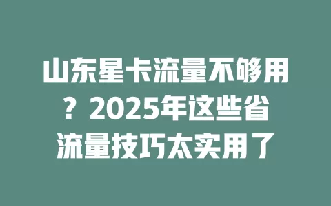 山东星卡流量不够用？2025年这些省流量技巧太实用了